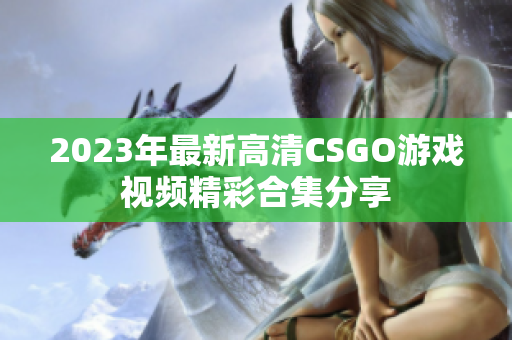 2023年最新高清CSGO游戏视频精彩合集分享