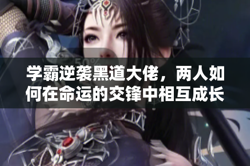 学霸逆袭黑道大佬，两人如何在命运的交锋中相互成长