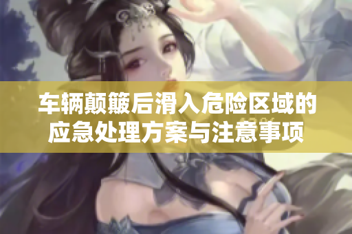 车辆颠簸后滑入危险区域的应急处理方案与注意事项