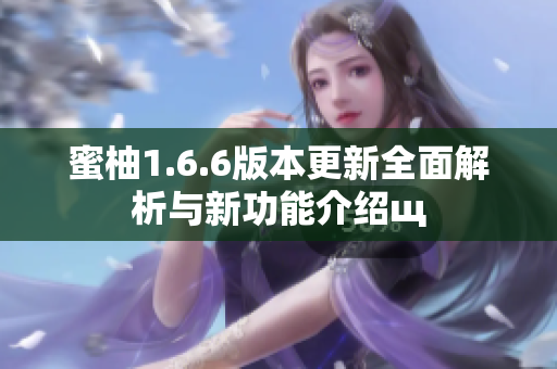 蜜柚1.6.6版本更新全面解析与新功能介绍щ