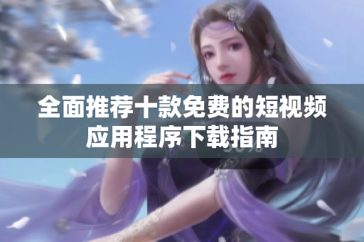 全面推荐十款免费的短视频应用程序下载指南