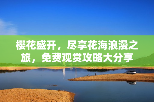 樱花盛开，尽享花海浪漫之旅，免费观赏攻略大分享