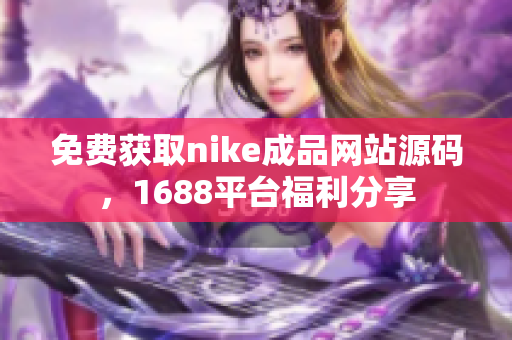 免费获取nike成品网站源码，1688平台福利分享