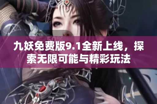 九妖免费版9.1全新上线，探索无限可能与精彩玩法