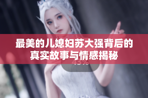 最美的儿媳妇苏大强背后的真实故事与情感揭秘