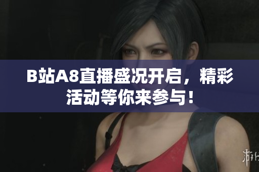 B站A8直播盛况开启，精彩活动等你来参与！