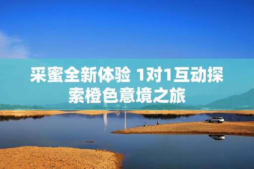 采蜜全新体验 1对1互动探索橙色意境之旅