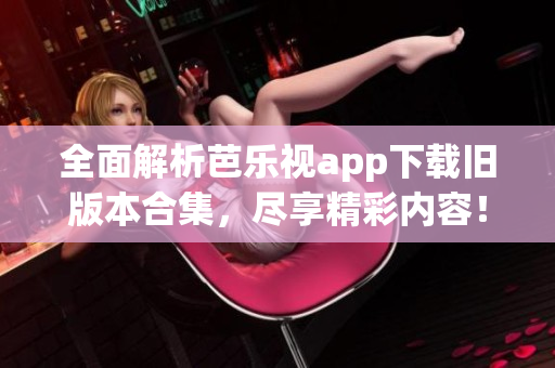 全面解析芭乐视app下载旧版本合集，尽享精彩内容！