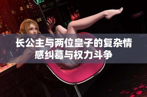 长公主与两位皇子的复杂情感纠葛与权力斗争