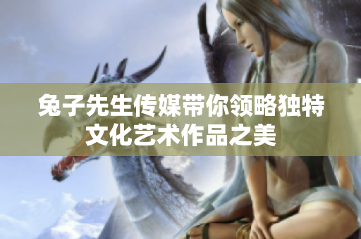 兔子先生传媒带你领略独特文化艺术作品之美