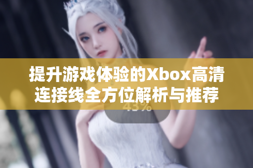 提升游戏体验的Xbox高清连接线全方位解析与推荐