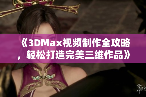 《3DMax视频制作全攻略，轻松打造完美三维作品》
