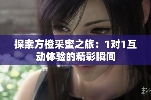 探索方橙采蜜之旅：1对1互动体验的精彩瞬间