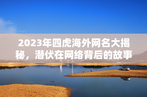 2023年四虎海外网名大揭秘，潜伏在网络背后的故事与探讨