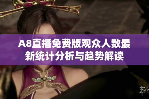 A8直播免费版观众人数最新统计分析与趋势解读