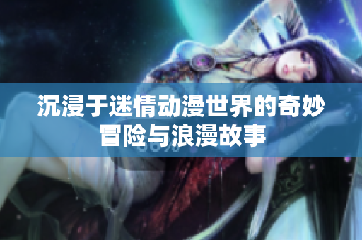 沉浸于迷情动漫世界的奇妙冒险与浪漫故事