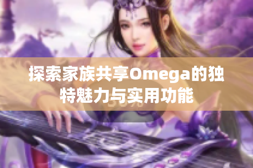 探索家族共享Omega的独特魅力与实用功能