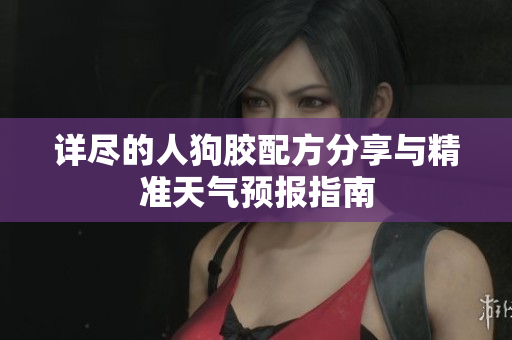 详尽的人狗胶配方分享与精准天气预报指南