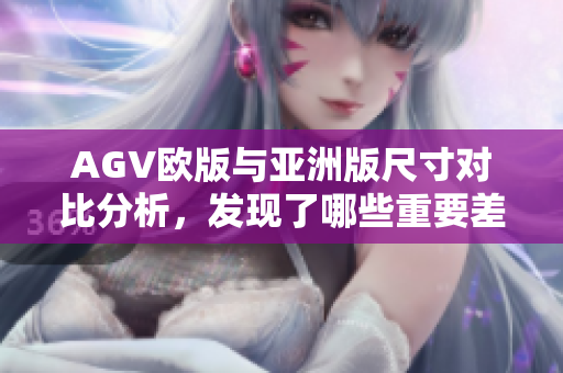 AGV欧版与亚洲版尺寸对比分析，发现了哪些重要差异
