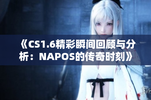 《CS1.6精彩瞬间回顾与分析：NAPOS的传奇时刻》