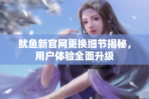 鱿鱼新官网更换细节揭秘，用户体验全面升级