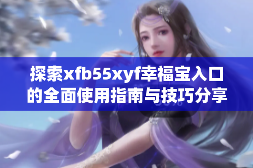 探索xfb55xyf幸福宝入口的全面使用指南与技巧分享