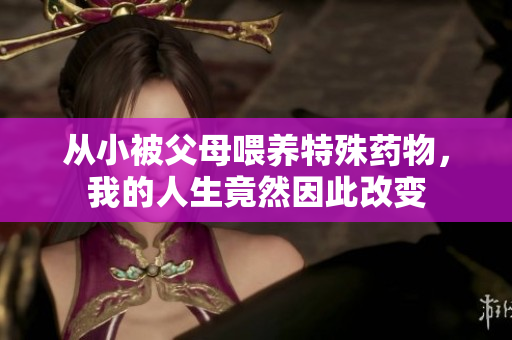 从小被父母喂养特殊药物，我的人生竟然因此改变