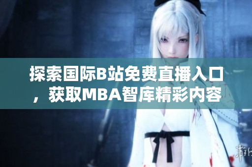 探索国际B站免费直播入口，获取MBA智库精彩内容分享