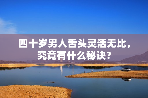 四十岁男人舌头灵活无比，究竟有什么秘诀？