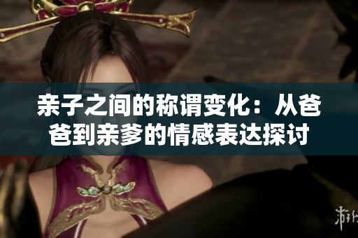 亲子之间的称谓变化：从爸爸到亲爹的情感表达探讨