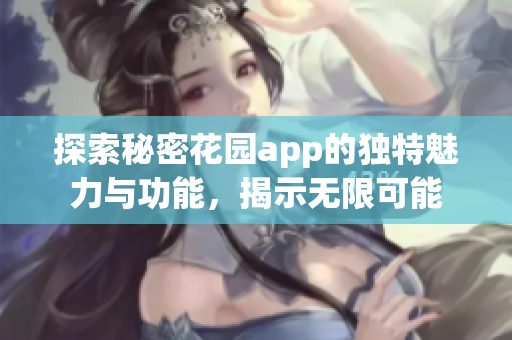 探索秘密花园app的独特魅力与功能，揭示无限可能