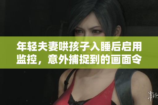 年轻夫妻哄孩子入睡后启用监控，意外捕捉到的画面令人惊讶