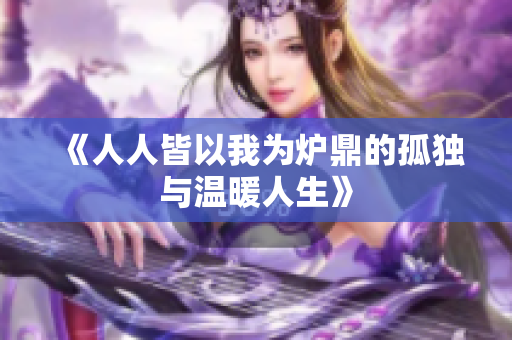 《人人皆以我为炉鼎的孤独与温暖人生》