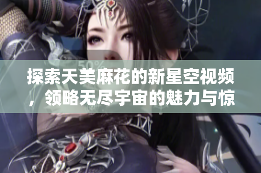 探索天美麻花的新星空视频，领略无尽宇宙的魅力与惊奇