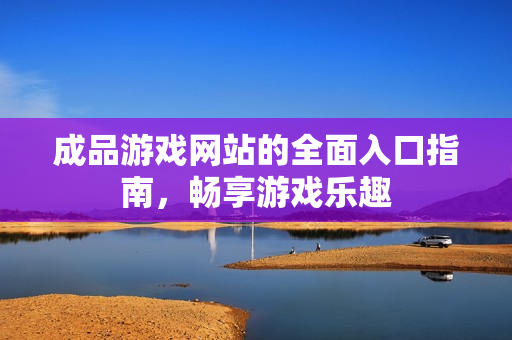 成品游戏网站的全面入口指南，畅享游戏乐趣