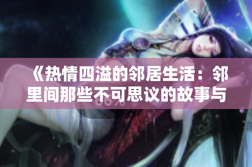 《热情四溢的邻居生活：邻里间那些不可思议的故事与情感》