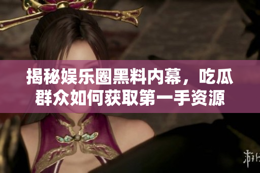 揭秘娱乐圈黑料内幕，吃瓜群众如何获取第一手资源