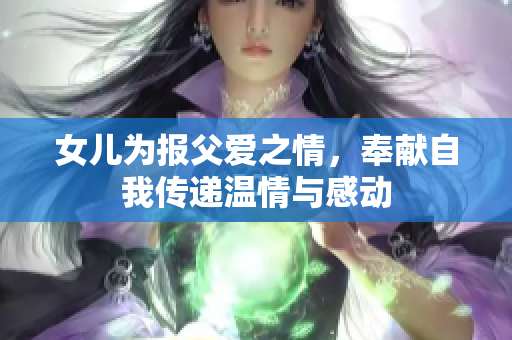 女儿为报父爱之情，奉献自我传递温情与感动