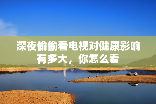 深夜偷偷看电视对健康影响有多大，你怎么看
