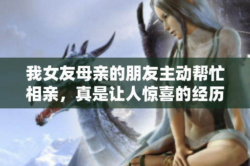 我女友母亲的朋友主动帮忙相亲，真是让人惊喜的经历