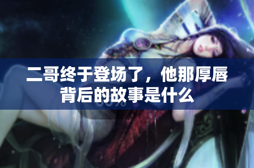 二哥终于登场了，他那厚唇背后的故事是什么