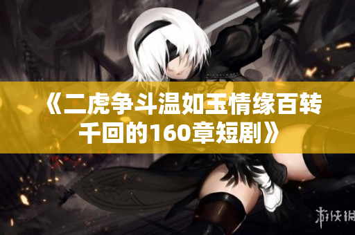 《二虎争斗温如玉情缘百转千回的160章短剧》