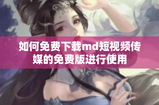如何免费下载md短视频传媒的免费版进行使用