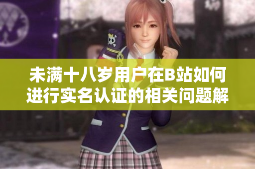 未满十八岁用户在B站如何进行实名认证的相关问题解读