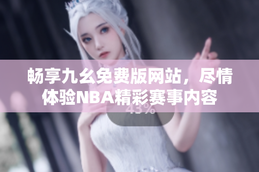 畅享九幺免费版网站，尽情体验NBA精彩赛事内容