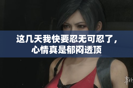 这几天我快要忍无可忍了，心情真是郁闷透顶