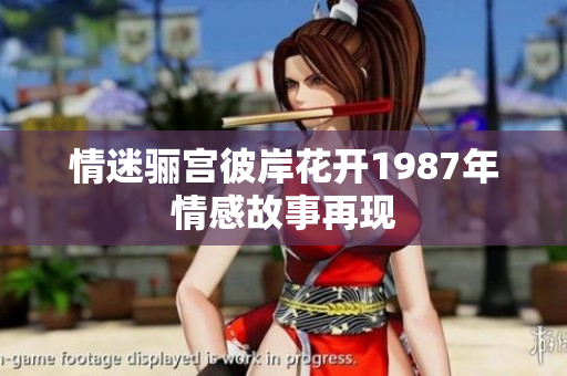 情迷骊宫彼岸花开1987年情感故事再现