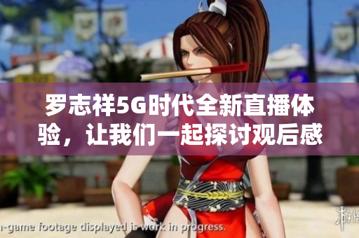 罗志祥5G时代全新直播体验，让我们一起探讨观后感受
