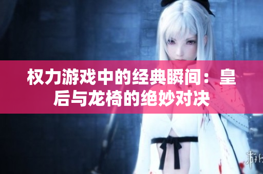权力游戏中的经典瞬间：皇后与龙椅的绝妙对决