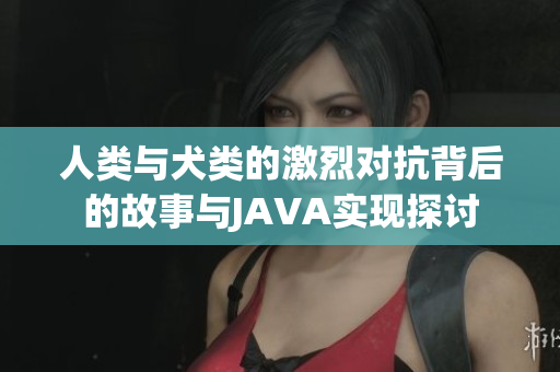人类与犬类的激烈对抗背后的故事与JAVA实现探讨